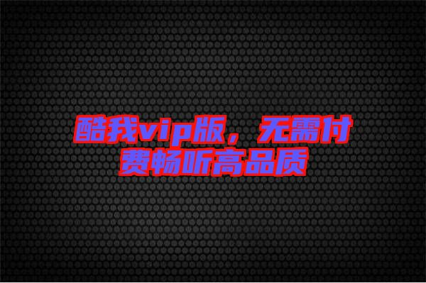 酷我vip版，無需付費暢聽高品質(zhì)