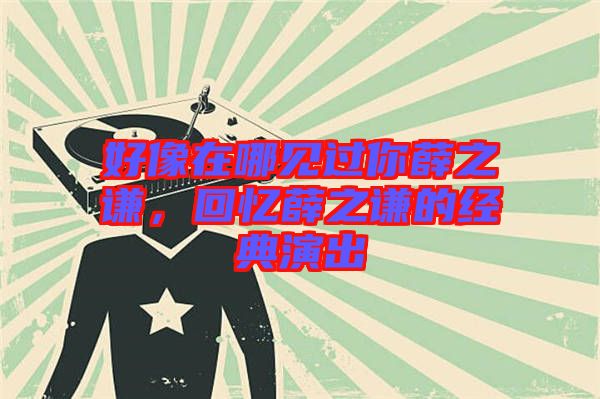好像在哪見過你薛之謙，回憶薛之謙的經(jīng)典演出