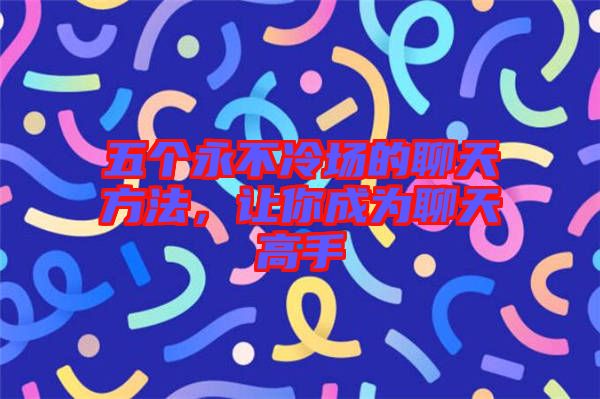 五個(gè)永不冷場(chǎng)的聊天方法，讓你成為聊天高手