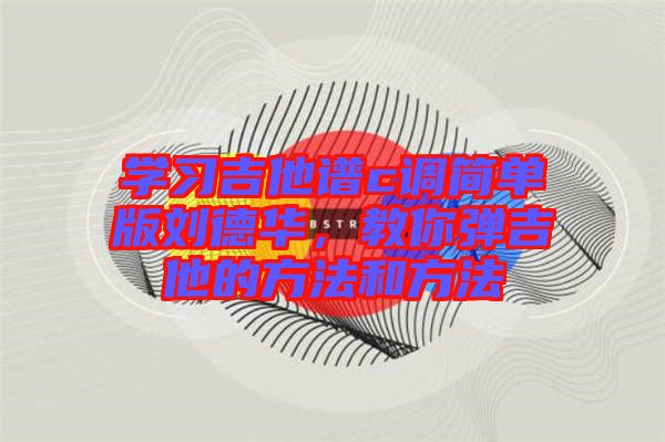 學習吉他譜c調(diào)簡單版劉德華，教你彈吉他的方法和方法
