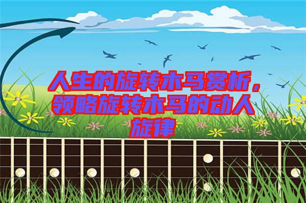 人生的旋轉(zhuǎn)木馬賞析，領(lǐng)略旋轉(zhuǎn)木馬的動(dòng)人旋律