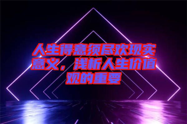人生得意須盡歡現(xiàn)實意義，淺析人生價值觀的重要
