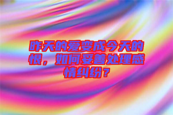 昨天的愛變成今天的恨，如何妥善處理感情糾紛？