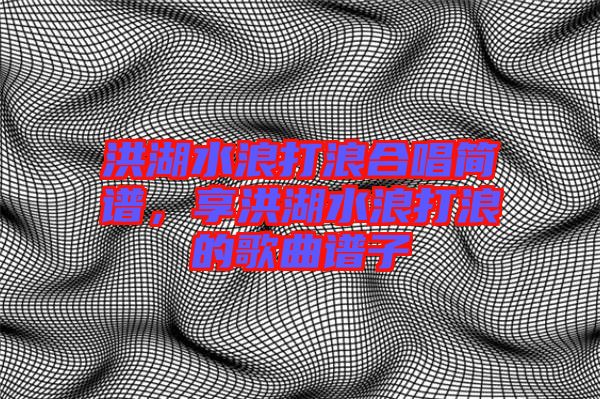洪湖水浪打浪合唱簡譜，享洪湖水浪打浪的歌曲譜子
