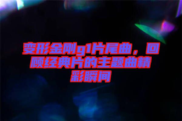 變形金剛g1片尾曲，回顧經(jīng)典片的主題曲精彩瞬間