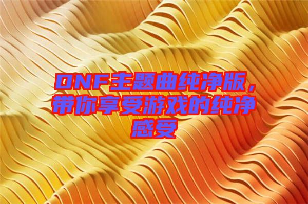 DNF主題曲純凈版，帶你享受游戲的純凈感受