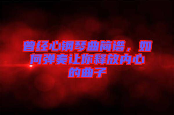 曾經(jīng)心鋼琴曲簡譜，如何彈奏讓你釋放內(nèi)心的曲子