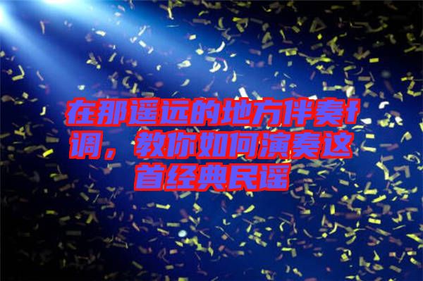 在那遙遠的地方伴奏f調，教你如何演奏這首經典民謠