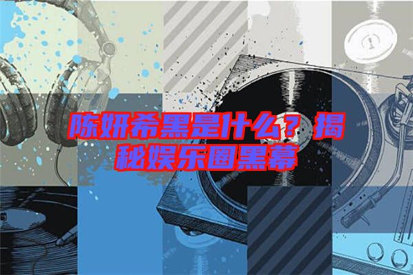 陳妍希黑是什么？揭秘娛樂(lè)圈黑幕