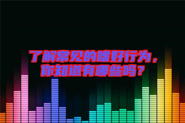 了解常見的嗜好行為，你知道有哪些嗎？