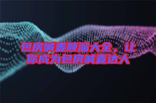 包房喊麥順溜大全，讓你成為包房喊麥達(dá)人