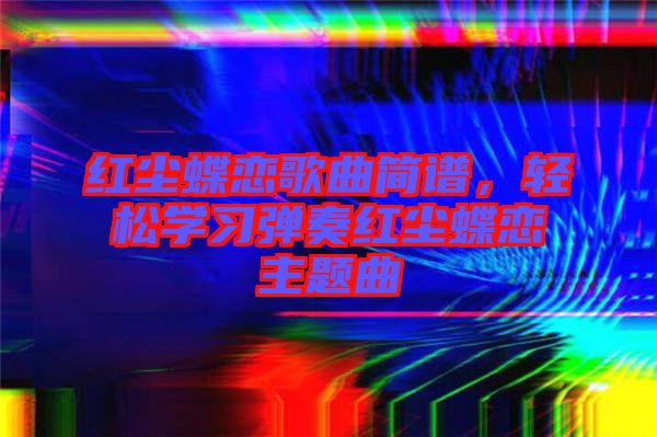 紅塵蝶戀歌曲簡譜，輕松學(xué)習(xí)彈奏紅塵蝶戀主題曲