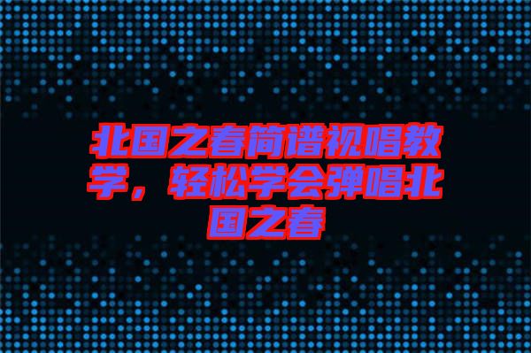 北國(guó)之春簡(jiǎn)譜視唱教學(xué)，輕松學(xué)會(huì)彈唱北國(guó)之春
