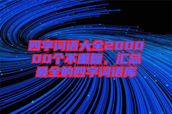 四字詞語大全200000個不重復(fù)，匯總最全的四字詞語庫