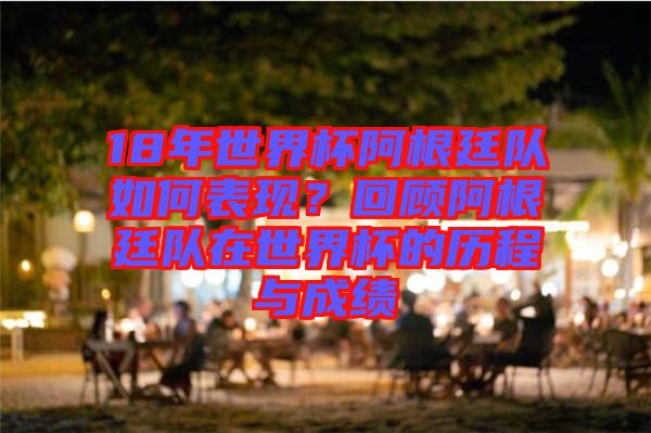 18年世界杯阿根廷隊(duì)如何表現(xiàn)？回顧阿根廷隊(duì)在世界杯的歷程與成績(jī)