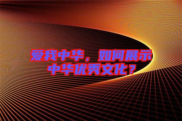 愛我中華，如何展示中華優(yōu)秀文化？