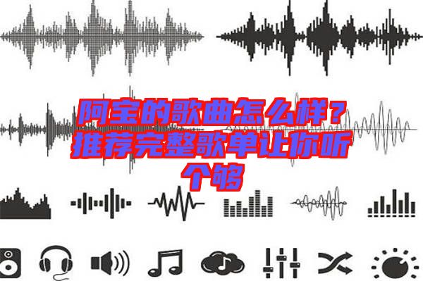 阿寶的歌曲怎么樣？推薦完整歌單讓你聽個夠