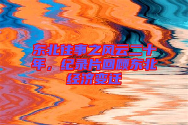 東北往事之風(fēng)云二十年，紀(jì)錄片回顧東北經(jīng)濟(jì)變遷