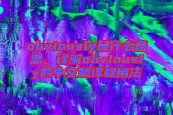 obviously是什么意思，詳解obviously的中文翻譯和用法
