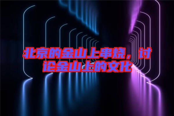 北京的金山上串燒，討論金山上的文化