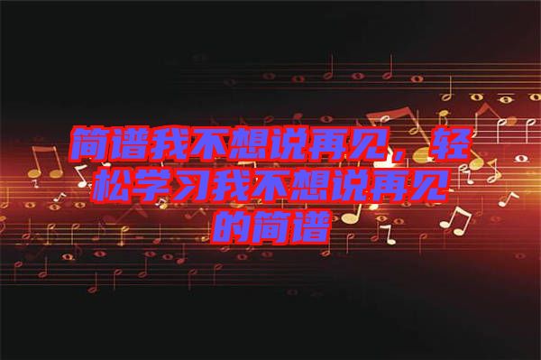 簡譜我不想說再見，輕松學(xué)習(xí)我不想說再見的簡譜