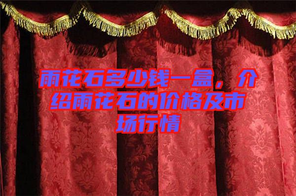 雨花石多少錢一盒，介紹雨花石的價(jià)格及市場(chǎng)行情