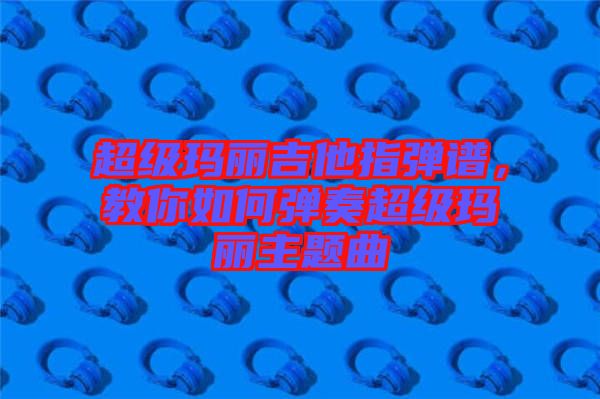 超級瑪麗吉他指彈譜，教你如何彈奏超級瑪麗主題曲
