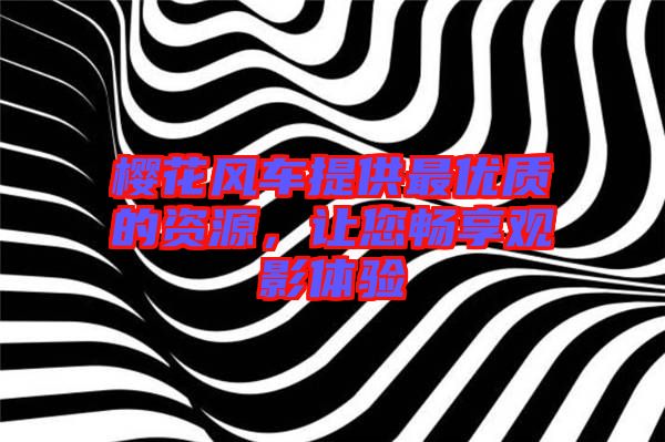 櫻花風車提供最優(yōu)質(zhì)的資源，讓您暢享觀影體驗