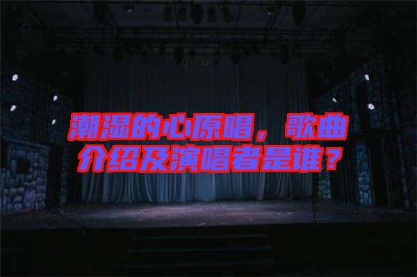 潮濕的心原唱，歌曲介紹及演唱者是誰？