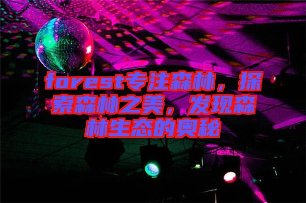 forest專注森林，探索森林之美，發(fā)現(xiàn)森林生態(tài)的奧秘