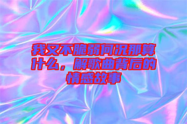 我又不脆弱何況那算什么，解歌曲背后的情感故事