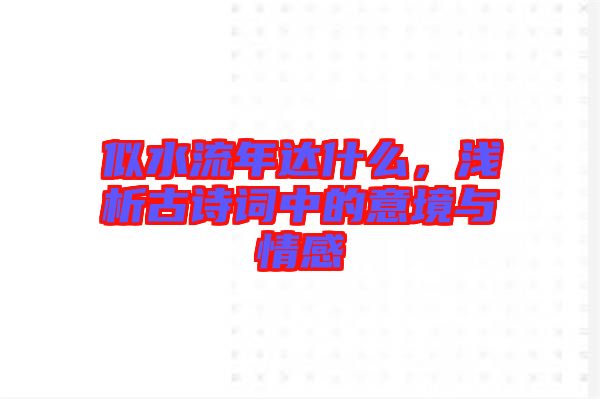 似水流年達什么，淺析古詩詞中的意境與情感