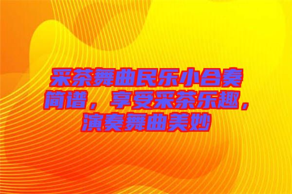 采茶舞曲民樂小合奏簡譜，享受采茶樂趣，演奏舞曲美妙
