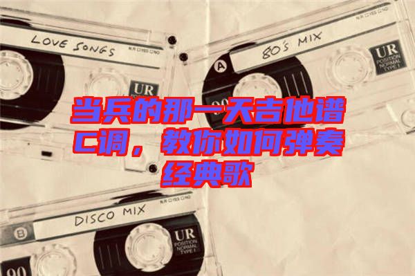 當(dāng)兵的那一天吉他譜C調(diào)，教你如何彈奏經(jīng)典歌