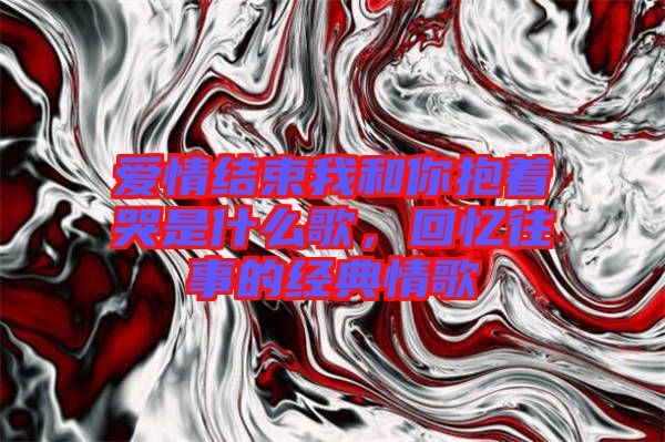 愛(ài)情結(jié)束我和你抱著哭是什么歌，回憶往事的經(jīng)典情歌