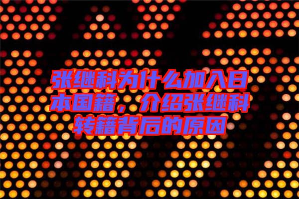 張繼科為什么加入日本國籍，介紹張繼科轉籍背后的原因
