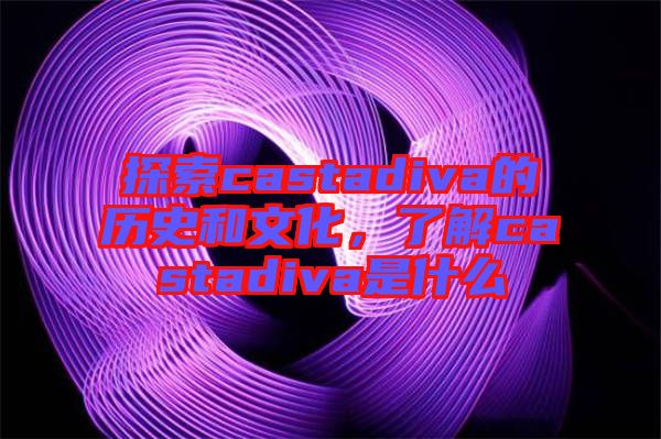探索castadiva的歷史和文化，了解castadiva是什么
