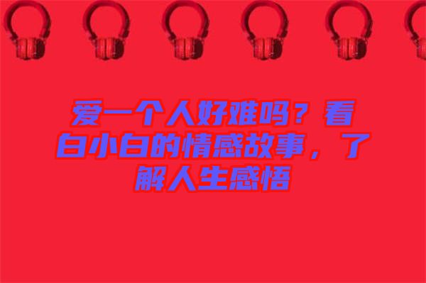 愛一個人好難嗎？看白小白的情感故事，了解人生感悟