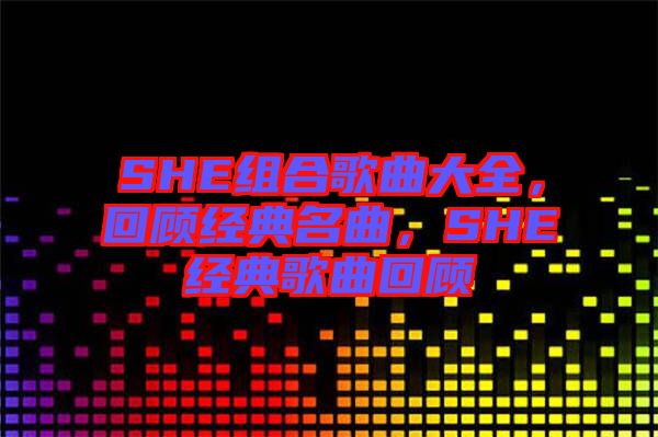 SHE組合歌曲大全，回顧經(jīng)典名曲，SHE經(jīng)典歌曲回顧