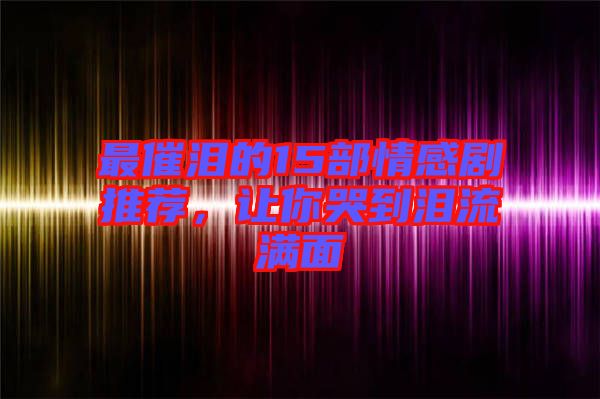 最催淚的15部情感劇推薦，讓你哭到淚流滿面