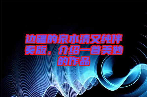 邊疆的泉水清又純伴奏版，介紹一首美妙的作品