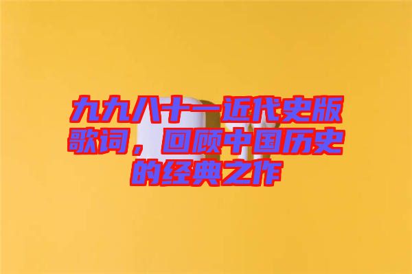 九九八十一近代史版歌詞，回顧中國歷史的經(jīng)典之作
