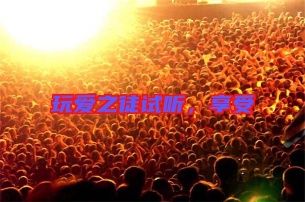 玩愛之徒試聽，享受