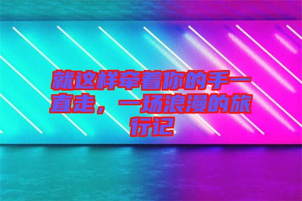 就這樣牽著你的手一直走，一場浪漫的旅行記