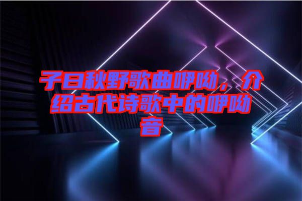 子曰秋野歌曲咿呦，介紹古代詩(shī)歌中的咿呦音