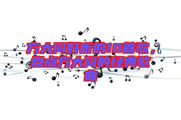 方大同好聽(tīng)的10首歌，盤(pán)點(diǎn)方大同的經(jīng)典歌曲