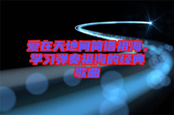 愛在天地間簡譜祖海，學習彈奏祖海的經(jīng)典歌曲