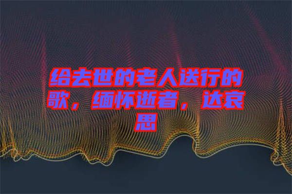 給去世的老人送行的歌，緬懷逝者，達哀思
