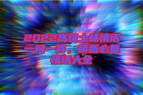 2022高級(jí)土味情話一問一答，萌新必備情話大全