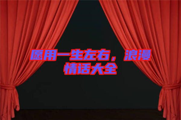 愿用一生左右，浪漫情話(huà)大全
